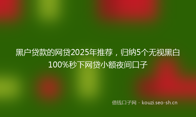 黑户贷款的网贷2025年推荐，归纳5个无视黑白100%秒下网贷小额夜间口子