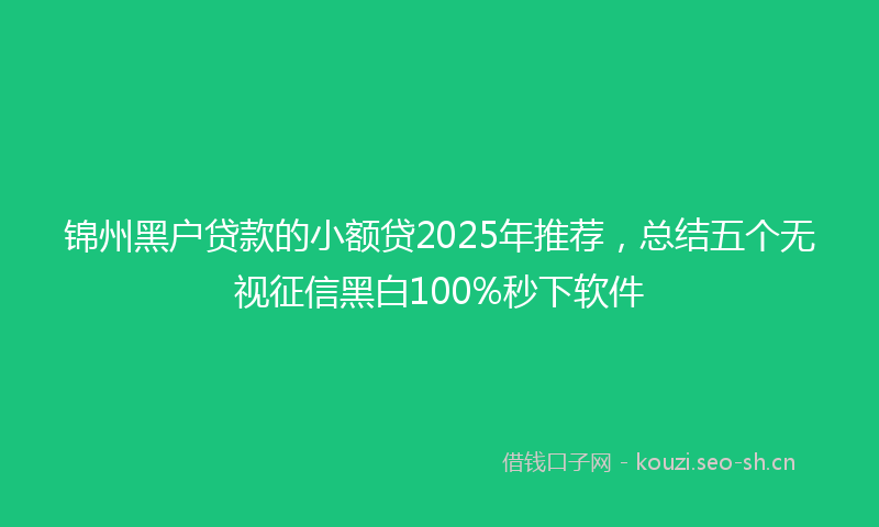 锦州黑户贷款的小额贷2025年推荐，总结五个无视征信黑白100%秒下软件