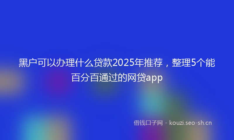 黑户可以办理什么贷款2025年推荐,整理5个能百分百通过的网贷app