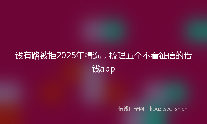 钱有路被拒2025年精选，梳理五个不看征信的借钱app