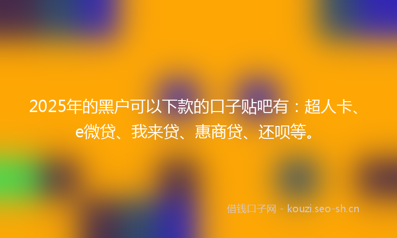 2025年的黑户可以下款的口子贴吧有：超人卡、e微贷、我来贷、惠商贷、还呗等。