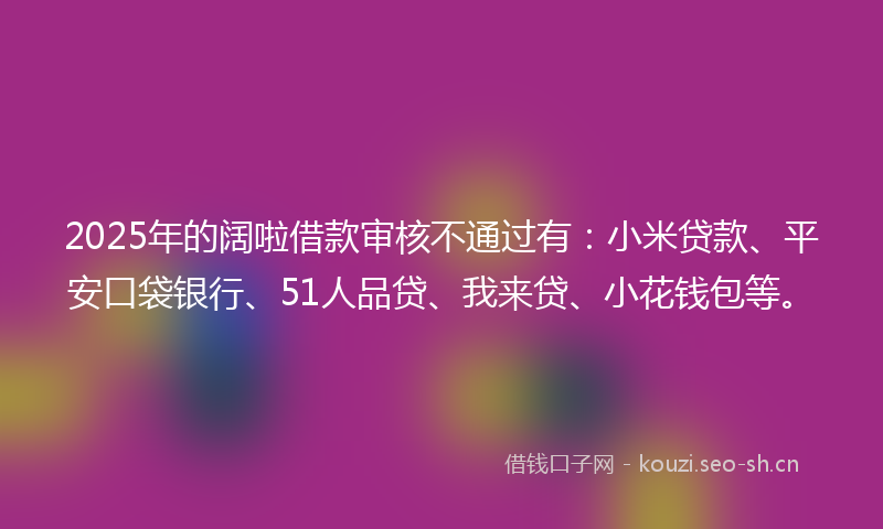 2025年的阔啦借款审核不通过有：小米贷款、平安口袋银行、51人品贷、我来贷、小花钱包等。