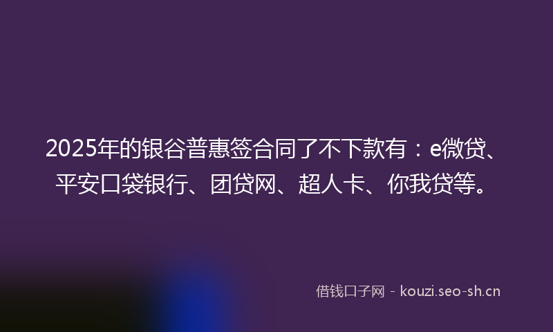 2025年的银谷普惠签合同了不下款有：e微贷、平安口袋银行、团贷网、超人卡、你我贷等。