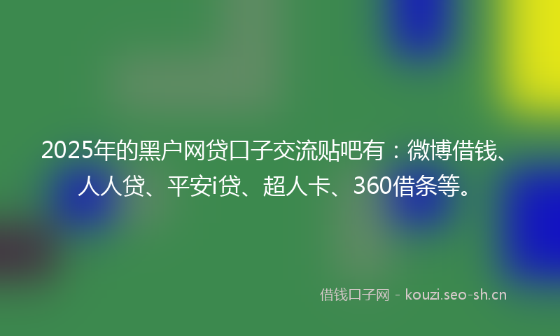 2025年的黑户网贷口子交流贴吧有:微博借钱、人人贷、平安i贷、超人卡、360借条等。