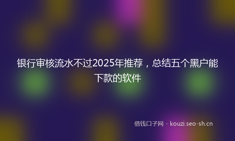 银行审核流水不过2025年推荐，总结五个黑户能下款的软件