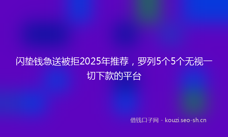 闪垫钱急送被拒2025年推荐，罗列5个5个无视一切下款的平台