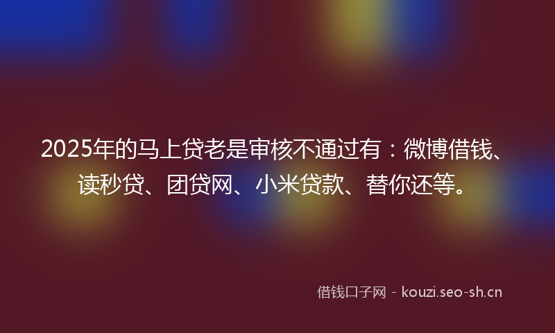 2025年的马上贷老是审核不通过有:微博借钱、读秒贷、团贷网、小米贷款、替你还等。