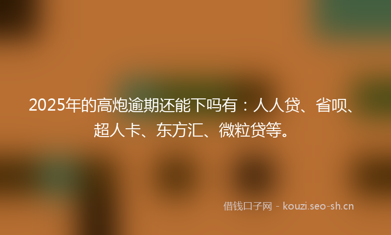 2025年的高炮逾期还能下吗有：人人贷、省呗、超人卡、东方汇、微粒贷等。