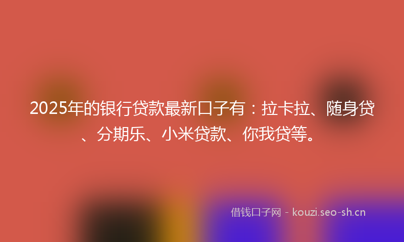 2025年的银行贷款最新口子有:拉卡拉、随身贷、分期乐、小米贷款、你我贷等。