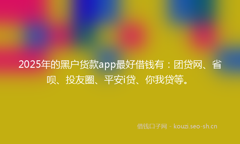 2025年的黑户货款app最好借钱有：团贷网、省呗、投友圈、平安i贷、你我贷等。