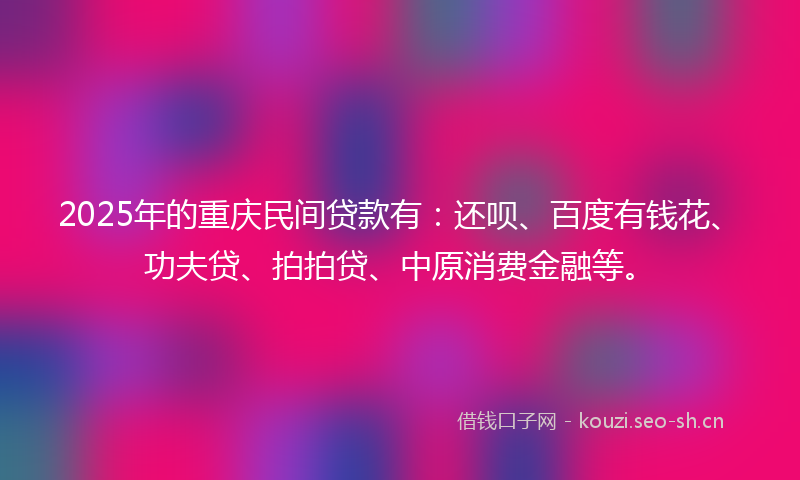 2025年的重庆民间贷款有：还呗、百度有钱花、功夫贷、拍拍贷、中原消费金融等。