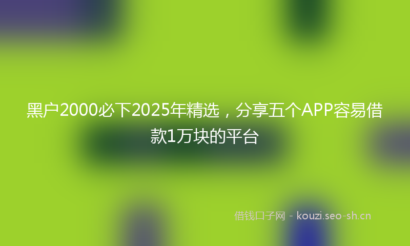 黑户2000必下2025年精选，分享五个APP容易借款1万块的平台