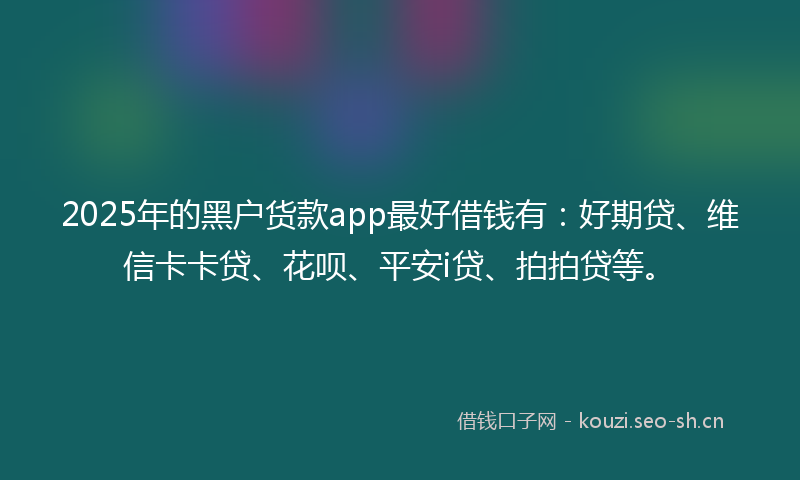 2025年的黑户货款app最好借钱有：好期贷、维信卡卡贷、花呗、平安i贷、拍拍贷等。
