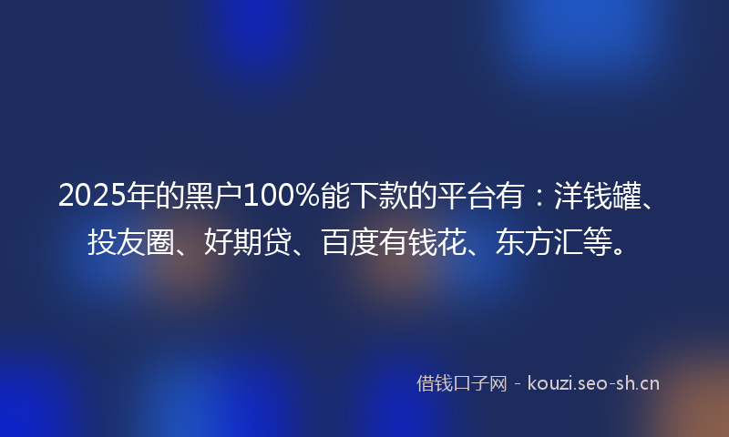 2025年的黑户100%能下款的平台有：洋钱罐、投友圈、好期贷、百度有钱花、东方汇等。