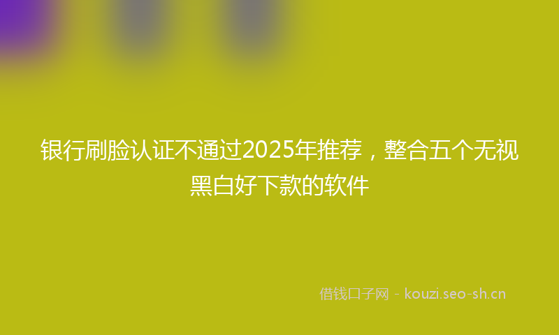 银行刷脸认证不通过2025年推荐，整合五个无视黑白好下款的软件