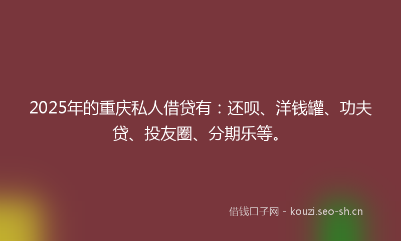 2025年的重庆私人借贷有：还呗、洋钱罐、功夫贷、投友圈、分期乐等。