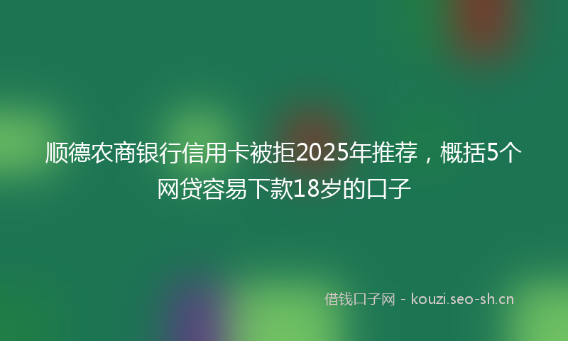 顺德农商银行信用卡被拒2025年推荐，概括5个网贷容易下款18岁的口子