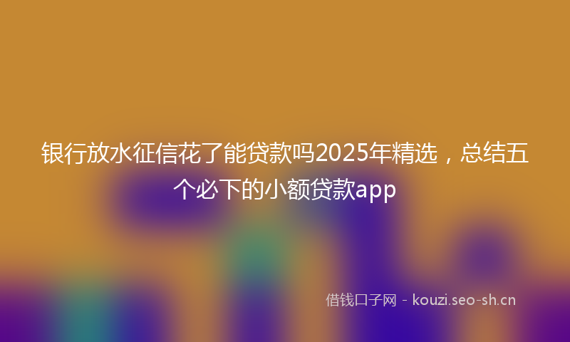 银行放水征信花了能贷款吗2025年精选，总结五个必下的小额贷款app