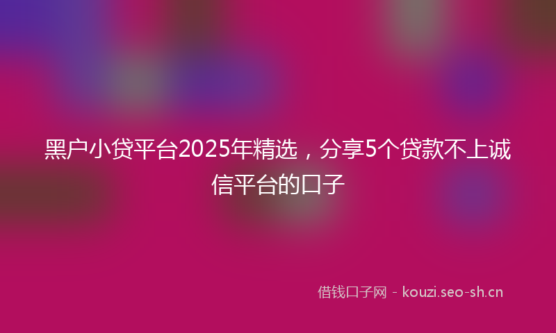 黑户小贷平台2025年精选，分享5个贷款不上诚信平台的口子