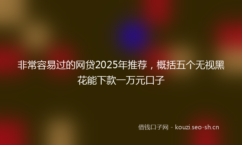 非常容易过的网贷2025年推荐，概括五个无视黑花能下款一万元口子