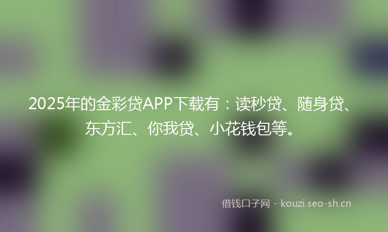 2025年的金彩贷APP下载有：读秒贷、随身贷、东方汇、你我贷、小花钱包等。