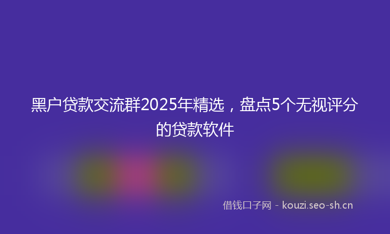 黑户贷款交流群2025年精选，盘点5个无视评分的贷款软件