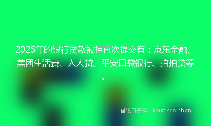 2025年的银行贷款被拒再次提交有:京东金融、美团生活费、人人贷、平安口袋银行、拍拍贷等。