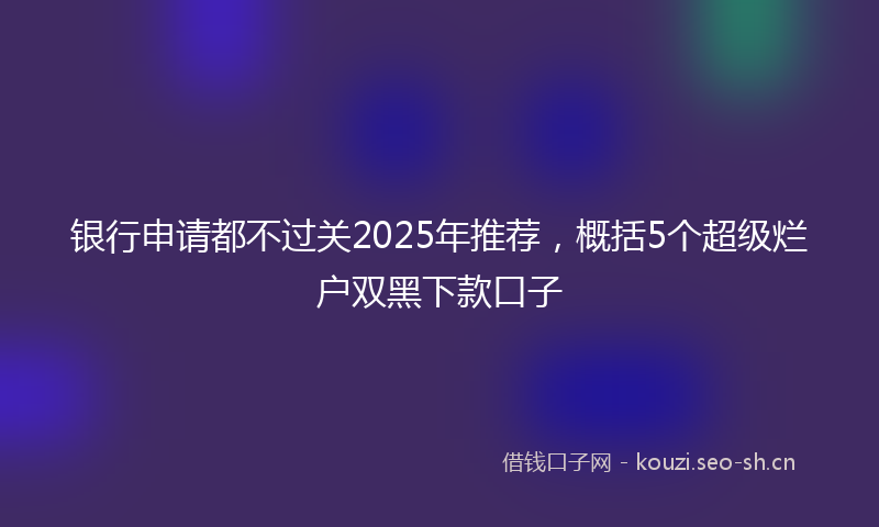 银行申请都不过关2025年推荐，概括5个超级烂户双黑下款口子