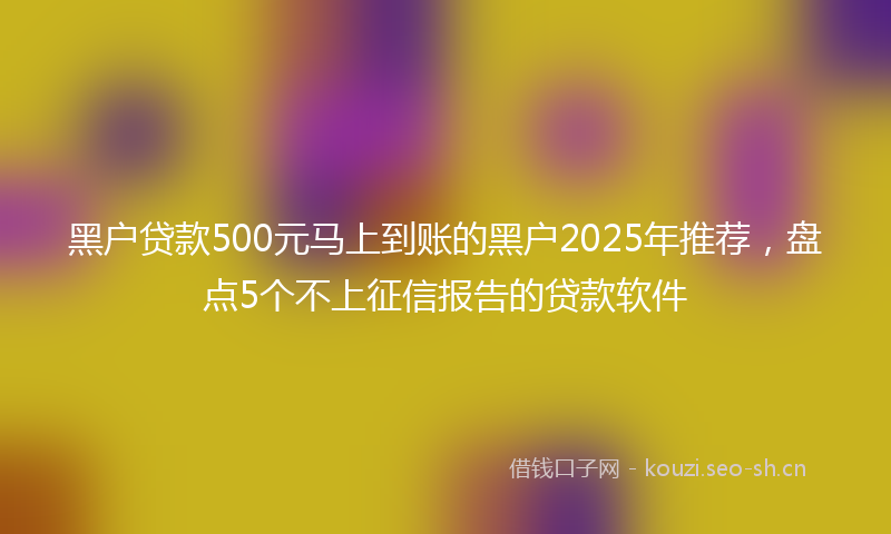 黑户贷款500元马上到账的黑户2025年推荐，盘点5个不上征信报告的贷款软件