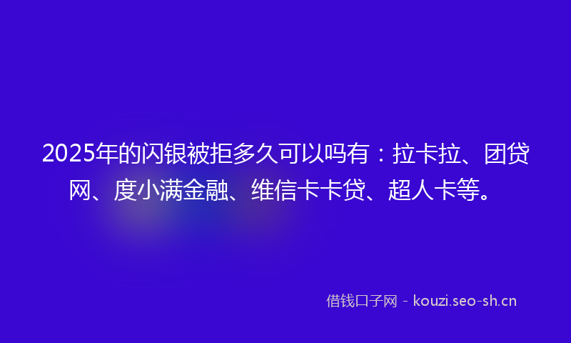 2025年的闪银被拒多久可以吗有：拉卡拉、团贷网、度小满金融、维信卡卡贷、超人卡等。