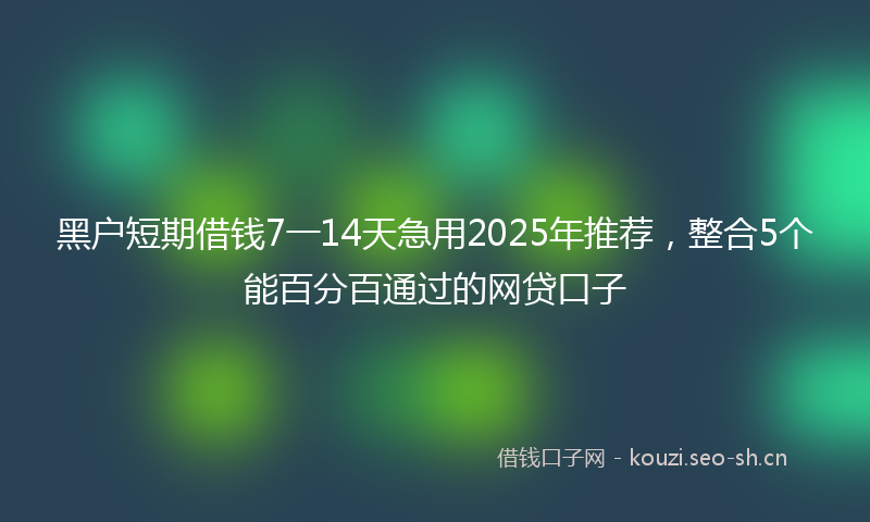 黑户短期借钱7一14天急用2025年推荐，整合5个能百分百通过的网贷口子