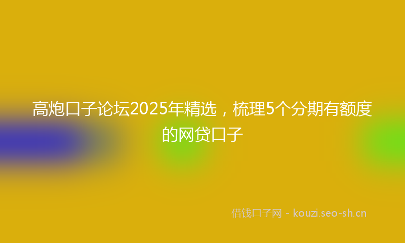 高炮口子论坛2025年精选，梳理5个分期有额度的网贷口子