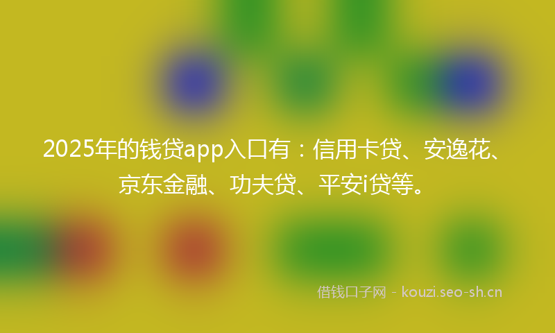 2025年的钱贷app入口有:信用卡贷、安逸花、京东金融、功夫贷、平安i贷等。