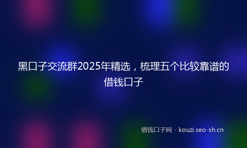 黑口子交流群2025年精选，梳理五个比较靠谱的借钱口子