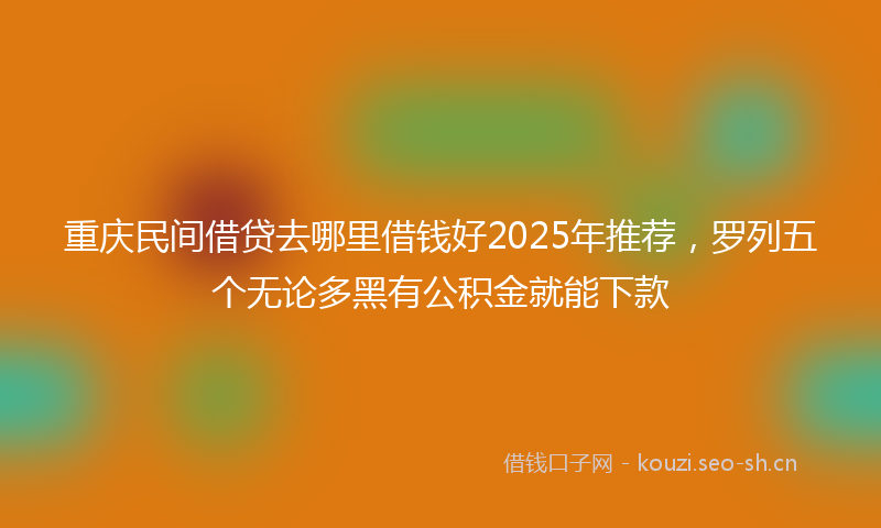 重庆民间借贷去哪里借钱好2025年推荐，罗列五个无论多黑有公积金就能下款