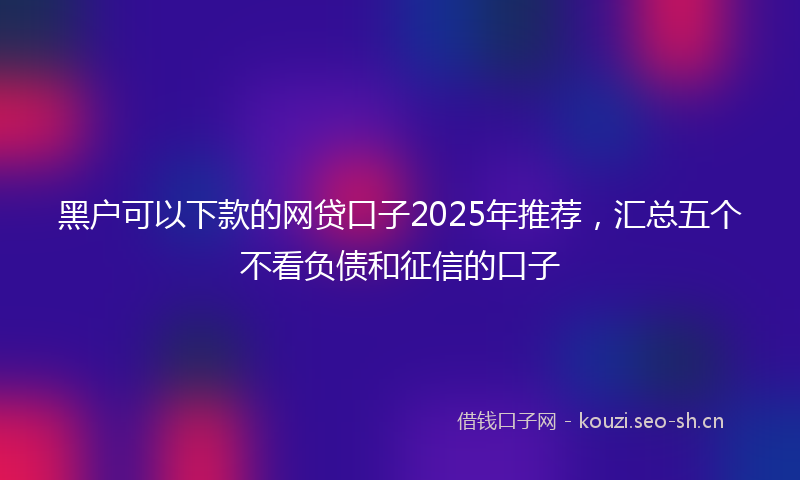 黑户可以下款的网贷口子2025年推荐,汇总五个不看负债和征信的口子