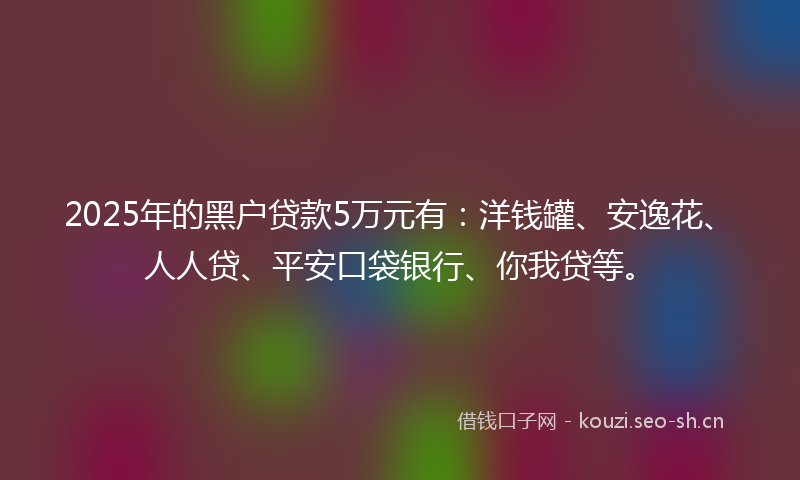 2025年的黑户贷款5万元有：洋钱罐、安逸花、人人贷、平安口袋银行、你我贷等。