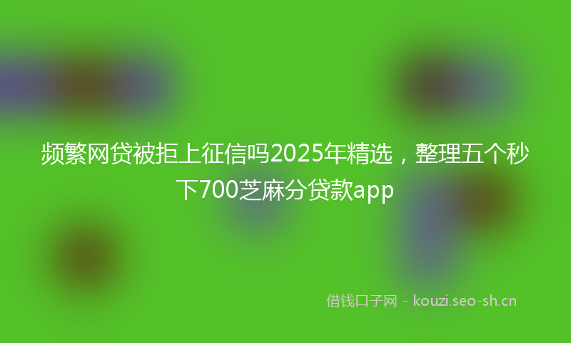 频繁网贷被拒上征信吗2025年精选，整理五个秒下700芝麻分贷款app