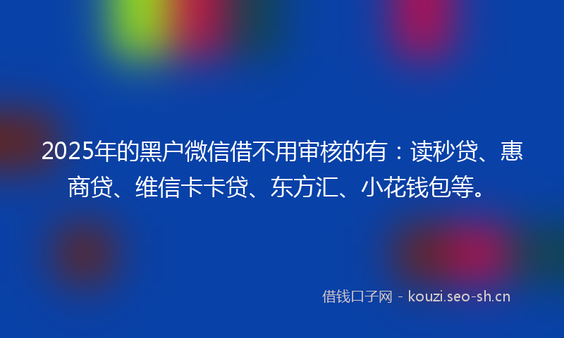 2025年的黑户微信借不用审核的有：读秒贷、惠商贷、维信卡卡贷、东方汇、小花钱包等。