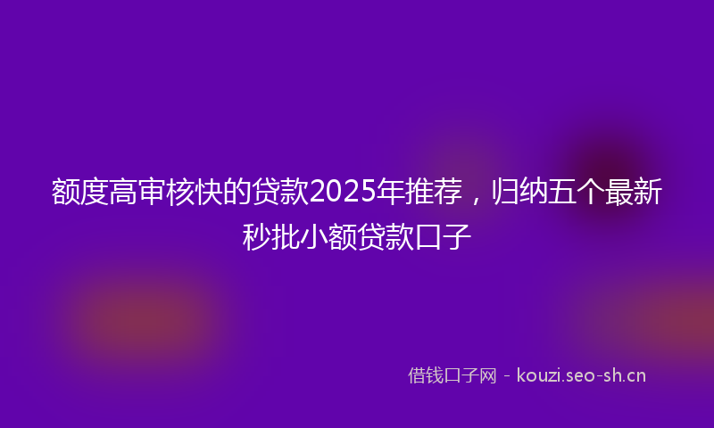 额度高审核快的贷款2025年推荐，归纳五个最新秒批小额贷款口子