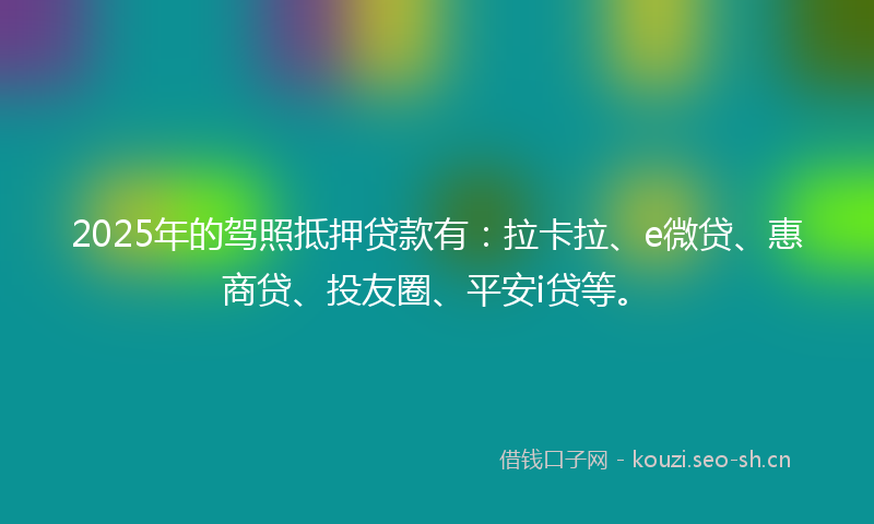 2025年的驾照抵押贷款有:拉卡拉、e微贷、惠商贷、投友圈、平安i贷等。