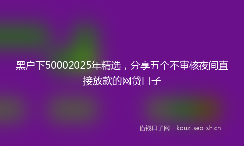黑户下50002025年精选，分享五个不审核夜间直接放款的网贷口子