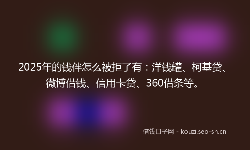 2025年的钱伴怎么被拒了有:洋钱罐、柯基贷、微博借钱、信用卡贷、360借条等。