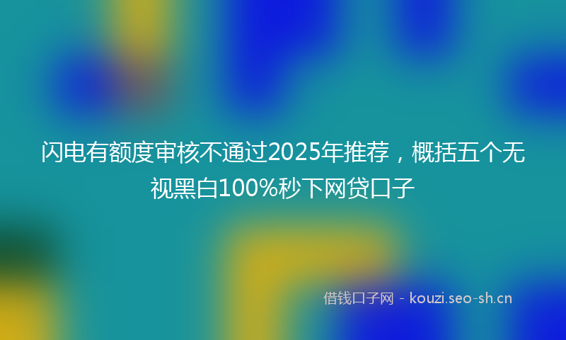 闪电有额度审核不通过2025年推荐，概括五个无视黑白100%秒下网贷口子
