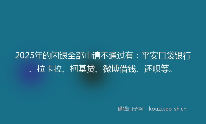 2025年的闪银全部申请不通过有：平安口袋银行、拉卡拉、柯基贷、微博借钱、还呗等。