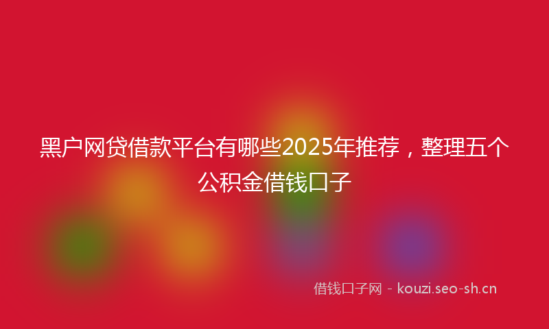 黑户网贷借款平台有哪些2025年推荐，整理五个公积金借钱口子