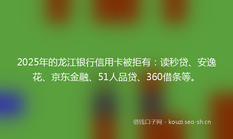 2025年的龙江银行信用卡被拒有:读秒贷、安逸花、京东金融、51人品贷、360借条等。