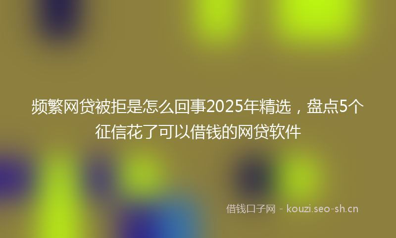 频繁网贷被拒是怎么回事2025年精选，盘点5个征信花了可以借钱的网贷软件