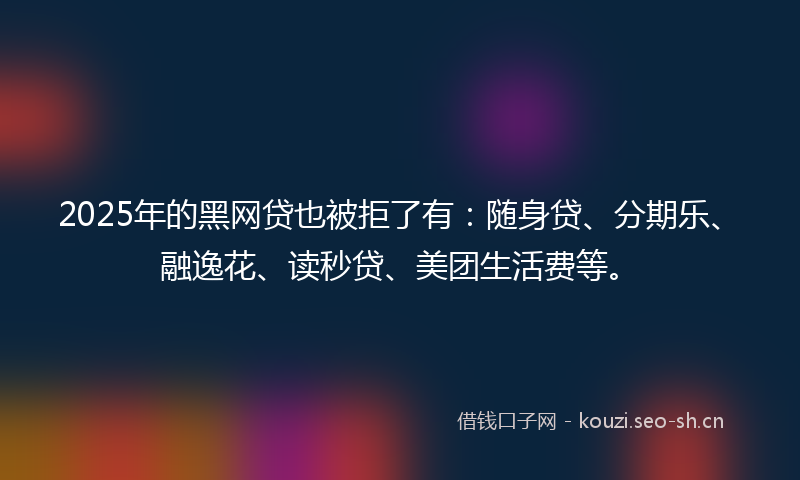 2025年的黑网贷也被拒了有：随身贷、分期乐、融逸花、读秒贷、美团生活费等。
