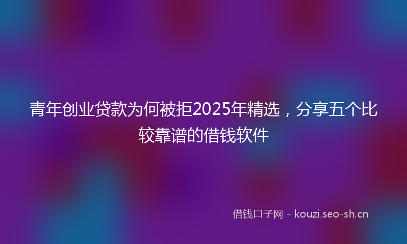 青年创业贷款为何被拒2025年精选，分享五个比较靠谱的借钱软件